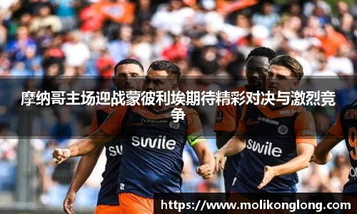 摩纳哥主场迎战蒙彼利埃期待精彩对决与激烈竞争