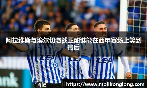 阿拉维斯与埃尔切激战正酣谁能在西甲赛场上笑到最后